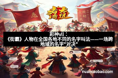 彩神vll：《街霸》人物在全国各地不同的名字叫法——一场跨地域的名字“对决”